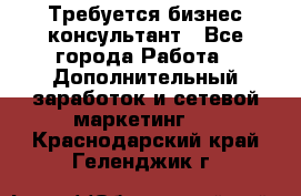 Требуется бизнес-консультант - Все города Работа » Дополнительный заработок и сетевой маркетинг   . Краснодарский край,Геленджик г.